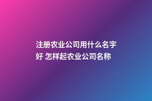 注册农业公司用什么名字好 怎样起农业公司名称-第1张-公司起名-玄机派